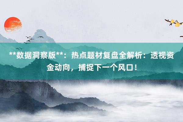 **数据洞察版**：热点题材复盘全解析：透视资金动向，捕捉下一个风口！