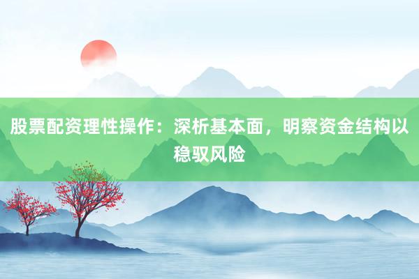 股票配资理性操作：深析基本面，明察资金结构以稳驭风险
