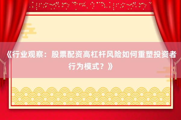 《行业观察：股票配资高杠杆风险如何重塑投资者行为模式？》
