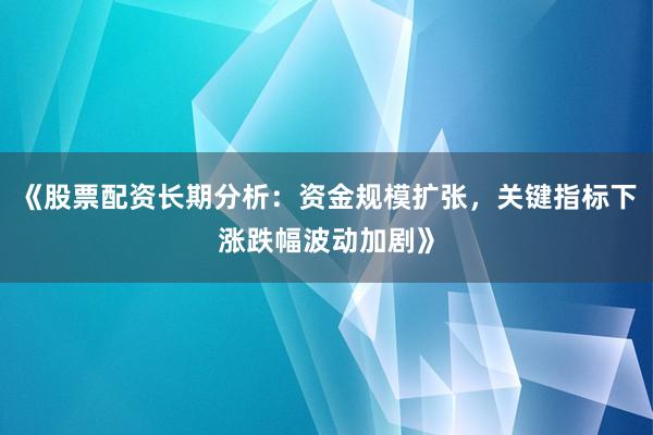 《股票配资长期分析：资金规模扩张，关键指标下涨跌幅波动加剧》