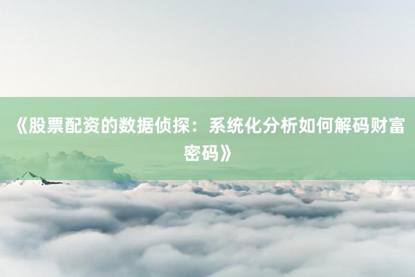 《股票配资的数据侦探：系统化分析如何解码财富密码》