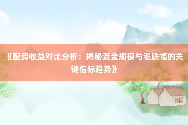 《配资收益对比分析：揭秘资金规模与涨跌幅的关键指标趋势》