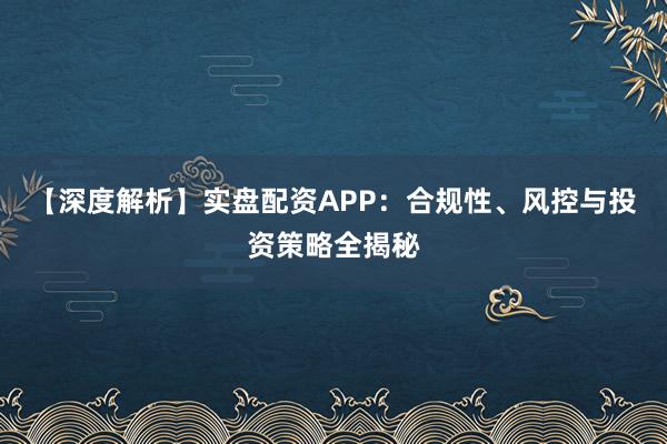 【深度解析】实盘配资APP：合规性、风控与投资策略全揭秘