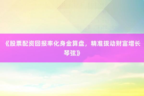 《股票配资回报率化身金算盘，精准拨动财富增长琴弦》