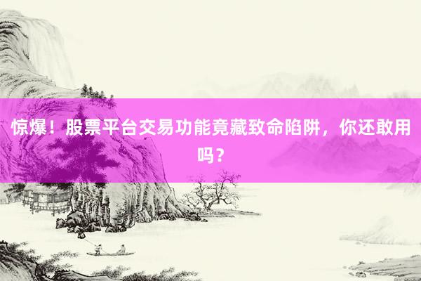 惊爆！股票平台交易功能竟藏致命陷阱，你还敢用吗？