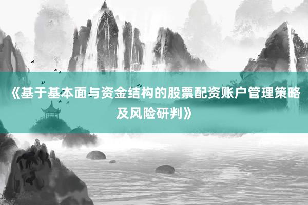 《基于基本面与资金结构的股票配资账户管理策略及风险研判》