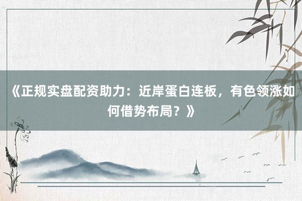 《正规实盘配资助力：近岸蛋白连板，有色领涨如何借势布局？》
