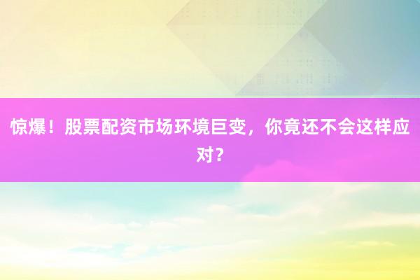 惊爆！股票配资市场环境巨变，你竟还不会这样应对？