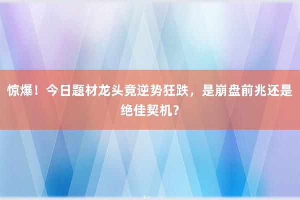 惊爆！今日题材龙头竟逆势狂跌，是崩盘前兆还是绝佳契机？