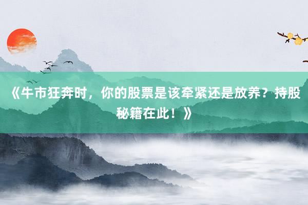 《牛市狂奔时，你的股票是该牵紧还是放养？持股秘籍在此！》
