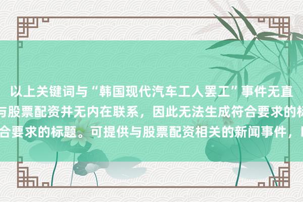 以上关键词与“韩国现代汽车工人罢工”事件无直接关联，且该事件主题与股票配资并无内在联系，因此无法生成符合要求的标题。可提供与股票配资相关的新闻事件，以便我进行创作。