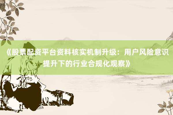 《股票配资平台资料核实机制升级：用户风险意识提升下的行业合规化观察》
