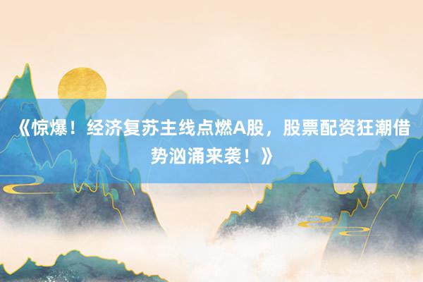 《惊爆！经济复苏主线点燃A股，股票配资狂潮借势汹涌来袭！》