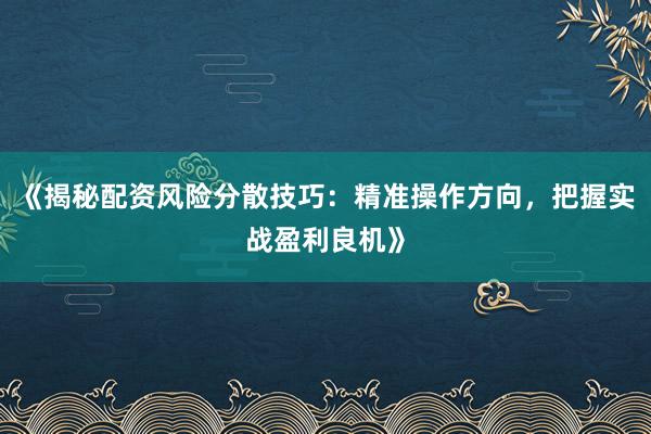 《揭秘配资风险分散技巧：精准操作方向，把握实战盈利良机》
