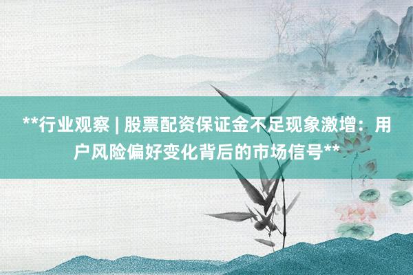 **行业观察 | 股票配资保证金不足现象激增：用户风险偏好变化背后的市场信号**