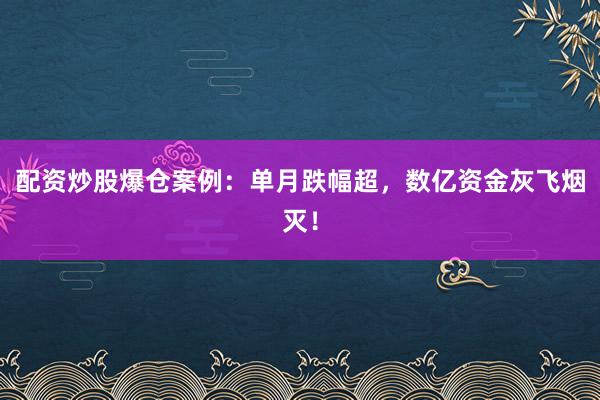 配资炒股爆仓案例：单月跌幅超，数亿资金灰飞烟灭！