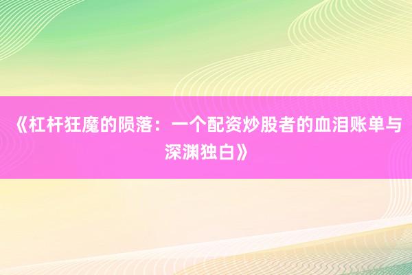 《杠杆狂魔的陨落：一个配资炒股者的血泪账单与深渊独白》