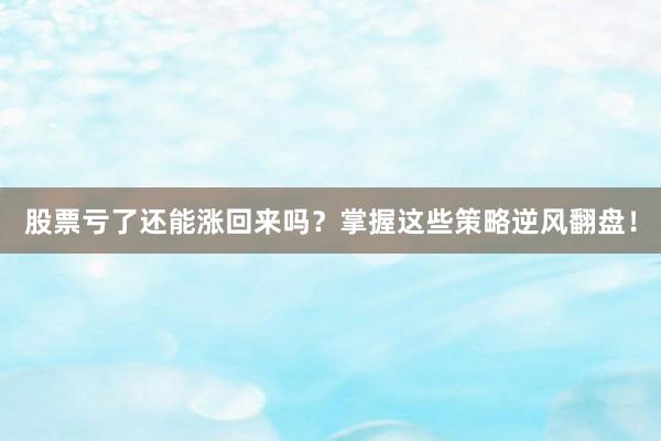 股票亏了还能涨回来吗？掌握这些策略逆风翻盘！