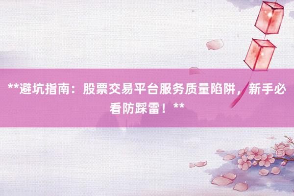 **避坑指南：股票交易平台服务质量陷阱，新手必看防踩雷！**