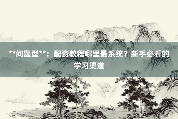 **问题型**：配资教程哪里最系统？新手必看的学习渠道