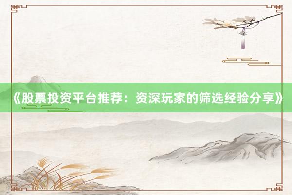 《股票投资平台推荐：资深玩家的筛选经验分享》