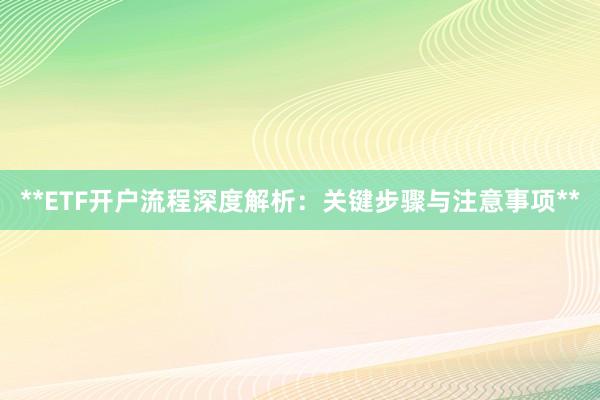 **ETF开户流程深度解析：关键步骤与注意事项**