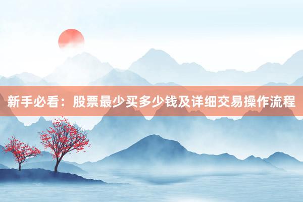 新手必看：股票最少买多少钱及详细交易操作流程