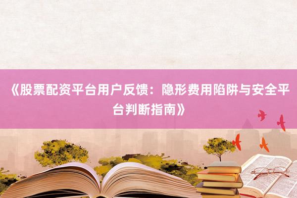 《股票配资平台用户反馈：隐形费用陷阱与安全平台判断指南》
