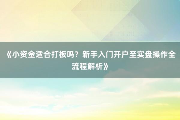 《小资金适合打板吗？新手入门开户至实盘操作全流程解析》