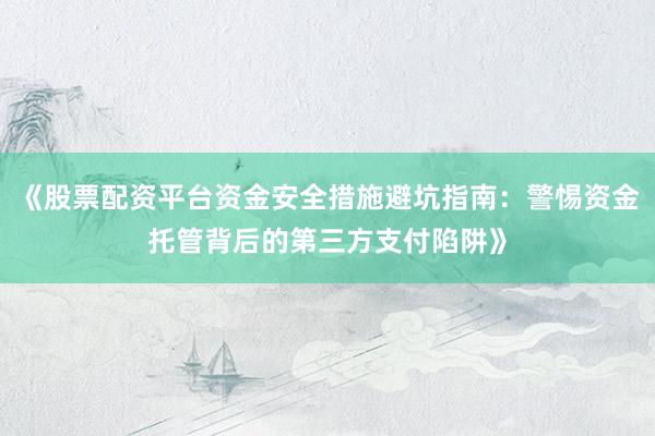 《股票配资平台资金安全措施避坑指南：警惕资金托管背后的第三方支付陷阱》