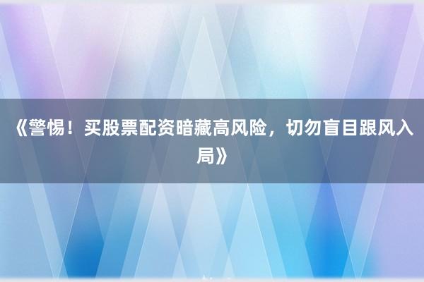 《警惕！买股票配资暗藏高风险，切勿盲目跟风入局》