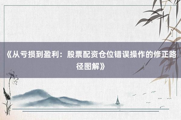 《从亏损到盈利:股票配资仓位错误操作的修正路径图解》
