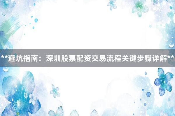 **避坑指南:深圳股票配资交易流程关键步骤详解**