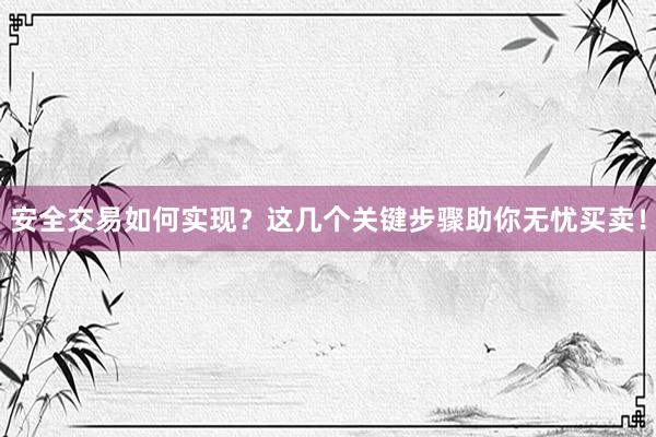安全交易如何实现？这几个关键步骤助你无忧买卖！