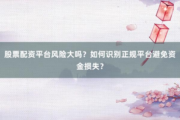 股票配资平台风险大吗？如何识别正规平台避免资金损失？