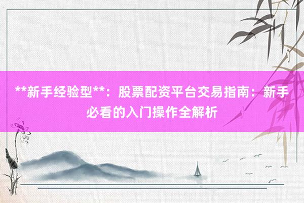 **新手经验型**：股票配资平台交易指南：新手必看的入门操作全解析