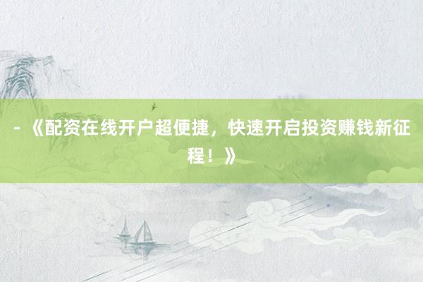 - 《配资在线开户超便捷，快速开启投资赚钱新征程！》