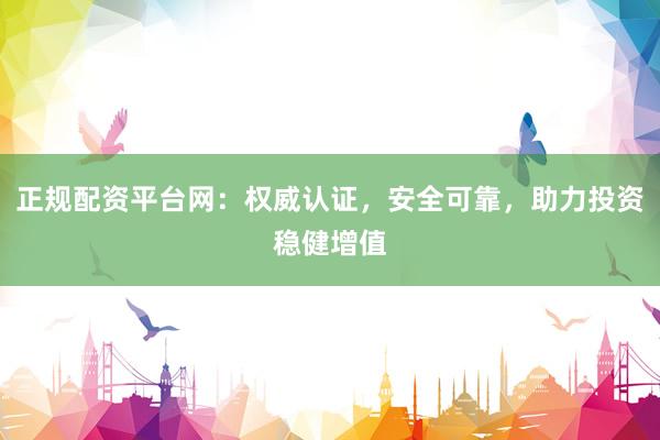 正规配资平台网：权威认证，安全可靠，助力投资稳健增值