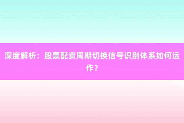 深度解析：股票配资周期切换信号识别体系如何运作？