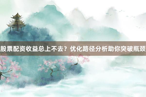 股票配资收益总上不去？优化路径分析助你突破瓶颈