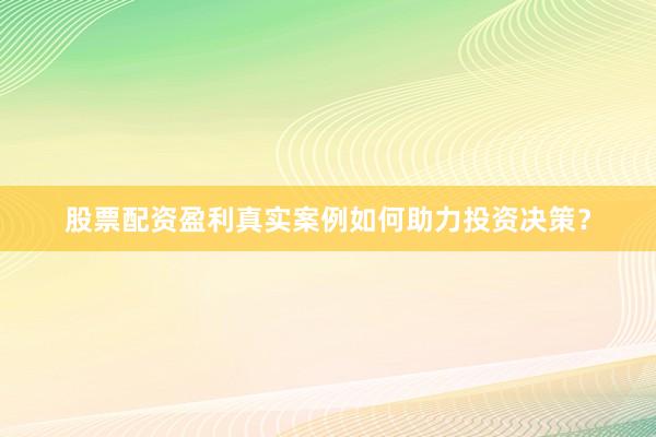 股票配资盈利真实案例如何助力投资决策？
