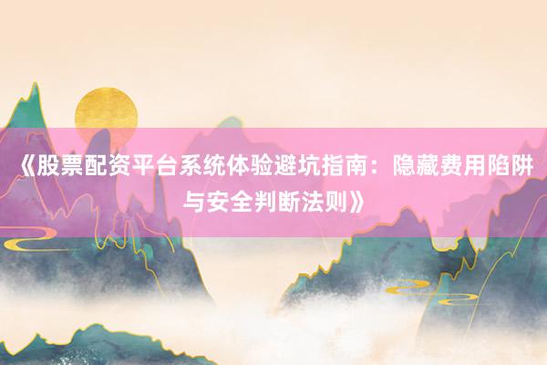 《股票配资平台系统体验避坑指南：隐藏费用陷阱与安全判断法则》