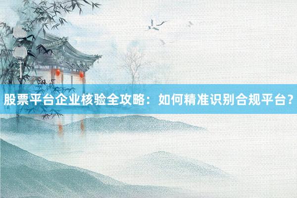股票平台企业核验全攻略：如何精准识别合规平台？