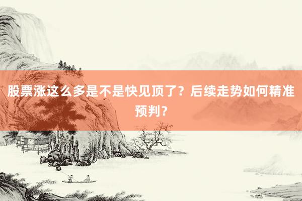 股票涨这么多是不是快见顶了？后续走势如何精准预判？