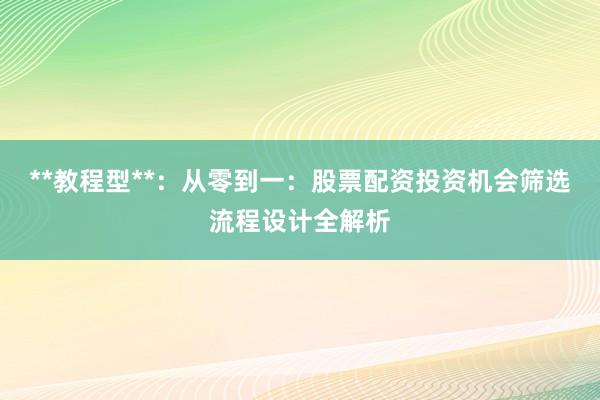 **教程型**:从零到一:股票配资投资机会筛选流程设计全解析