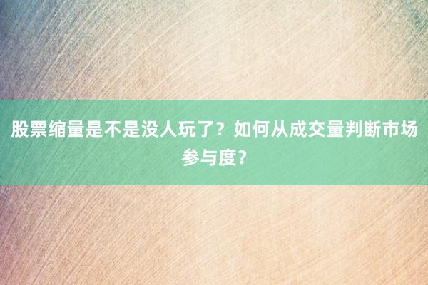 股票缩量是不是没人玩了?如何从成交量判断市场参与度?