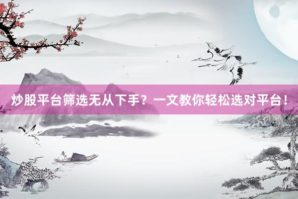 炒股平台筛选无从下手？一文教你轻松选对平台！