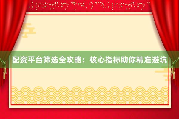 配资平台筛选全攻略：核心指标助你精准避坑