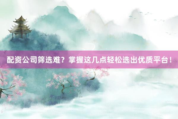配资公司筛选难？掌握这几点轻松选出优质平台！