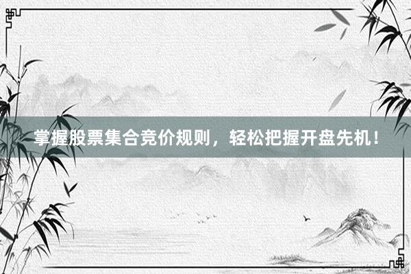 掌握股票集合竞价规则，轻松把握开盘先机！